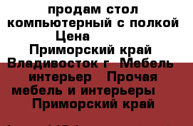 продам стол компьютерный с полкой › Цена ­ 6 000 - Приморский край, Владивосток г. Мебель, интерьер » Прочая мебель и интерьеры   . Приморский край